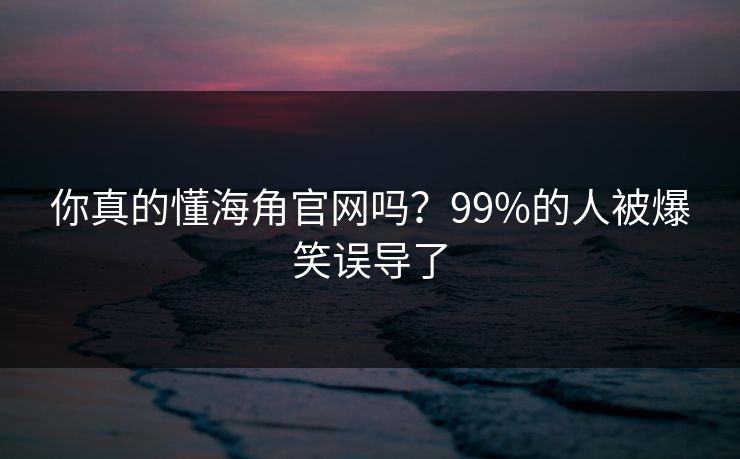 你真的懂海角官网吗？99%的人被爆笑误导了