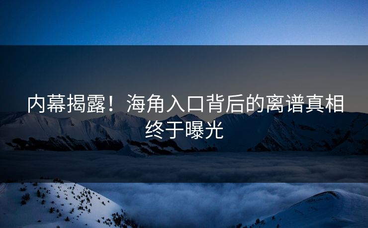 内幕揭露！海角入口背后的离谱真相终于曝光
