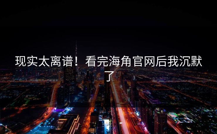 现实太离谱！看完海角官网后我沉默了