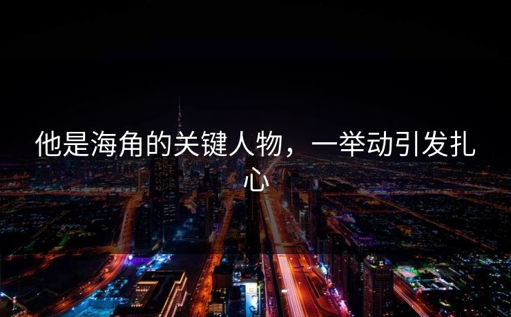 他是海角的关键人物，一举动引发扎心