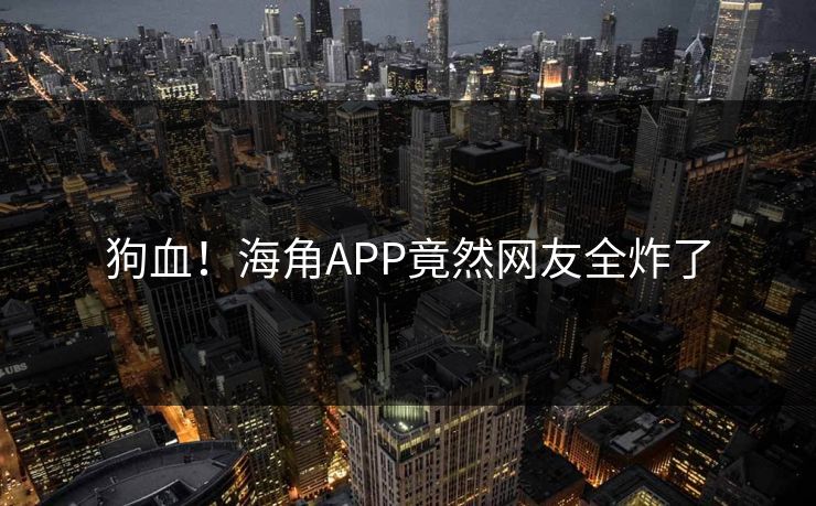 狗血！海角APP竟然网友全炸了