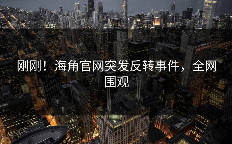 刚刚！海角官网突发反转事件，全网围观