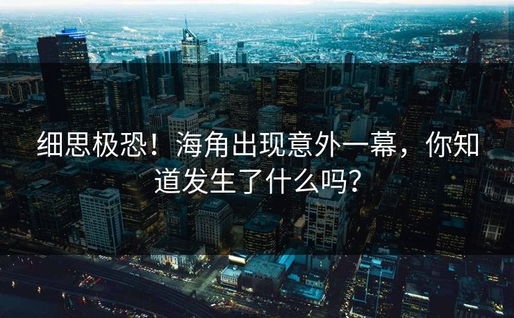 细思极恐！海角出现意外一幕，你知道发生了什么吗？