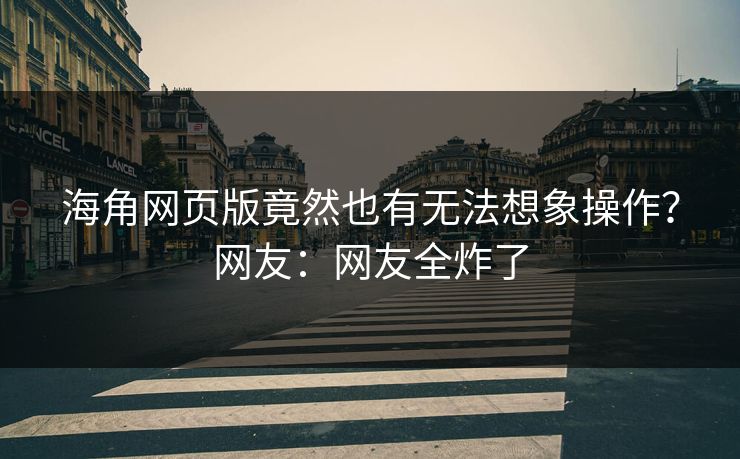 海角网页版竟然也有无法想象操作？网友：网友全炸了