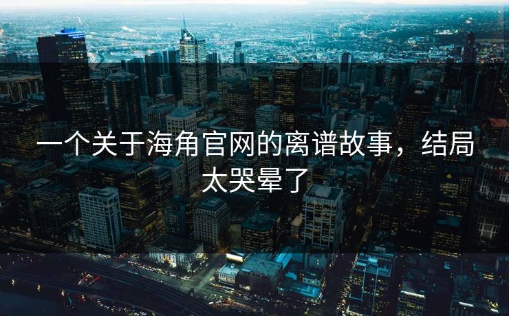 一个关于海角官网的离谱故事，结局太哭晕了
