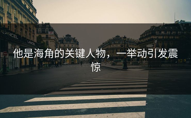 他是海角的关键人物，一举动引发震惊