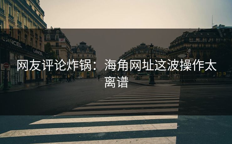 网友评论炸锅：海角网址这波操作太离谱