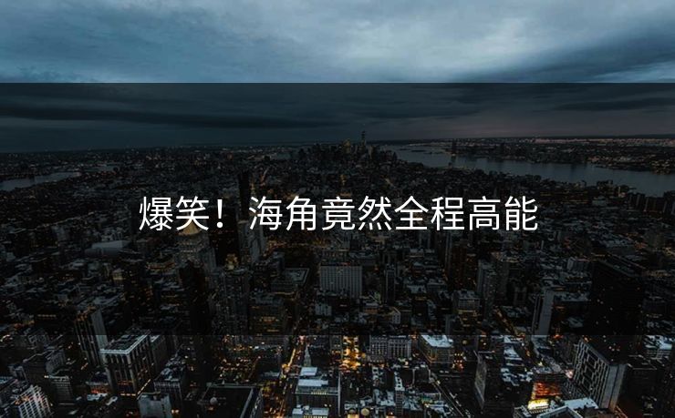 爆笑！海角竟然全程高能