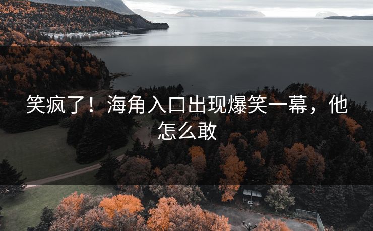 笑疯了！海角入口出现爆笑一幕，他怎么敢