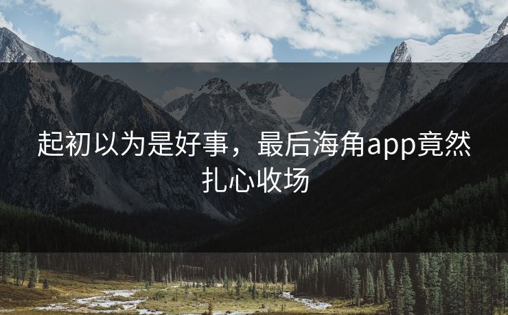 起初以为是好事，最后海角app竟然扎心收场