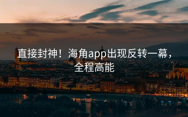 直接封神！海角app出现反转一幕，全程高能