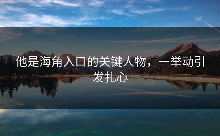 他是海角入口的关键人物，一举动引发扎心