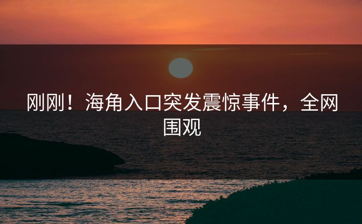 刚刚！海角入口突发震惊事件，全网围观