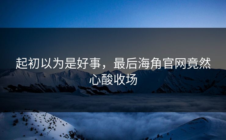 起初以为是好事，最后海角官网竟然心酸收场