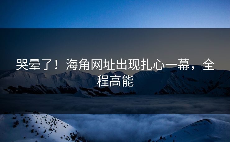 哭晕了！海角网址出现扎心一幕，全程高能
