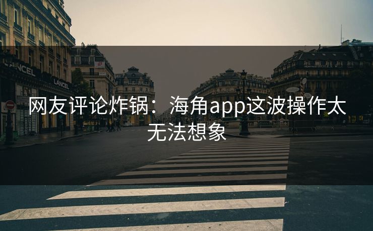 网友评论炸锅：海角app这波操作太无法想象
