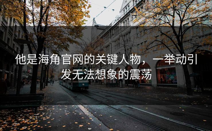 他是海角官网的关键人物，一举动引发无法想象的震荡