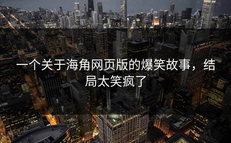一个关于海角网页版的爆笑故事，结局太笑疯了