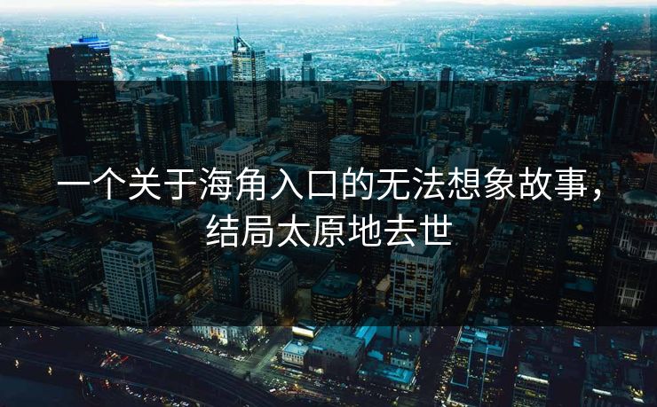 一个关于海角入口的无法想象故事，结局太原地去世