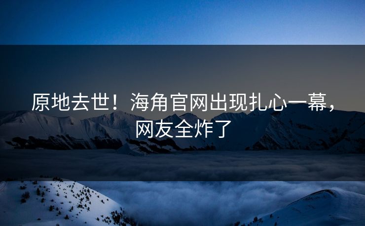 原地去世！海角官网出现扎心一幕，网友全炸了