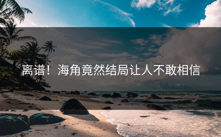 离谱！海角竟然结局让人不敢相信