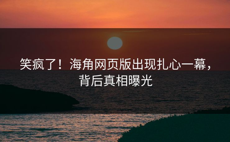 笑疯了！海角网页版出现扎心一幕，背后真相曝光
