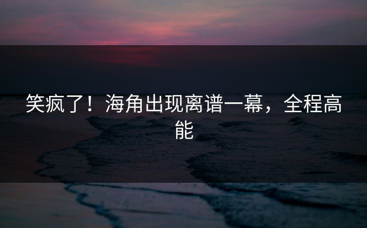 笑疯了！海角出现离谱一幕，全程高能
