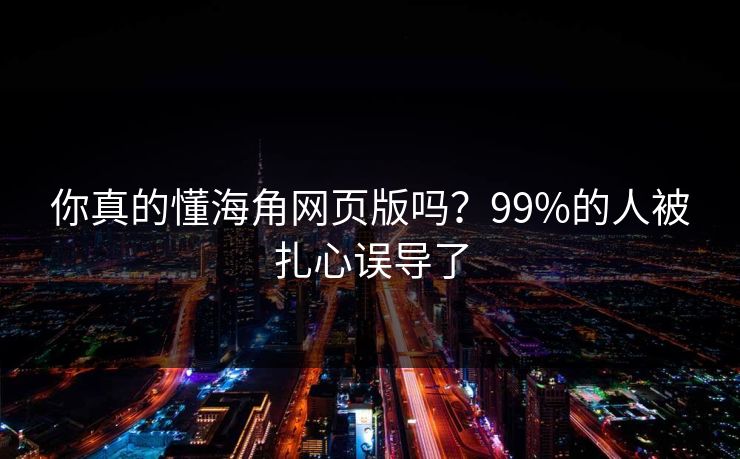 你真的懂海角网页版吗?99%的人被扎心误导了