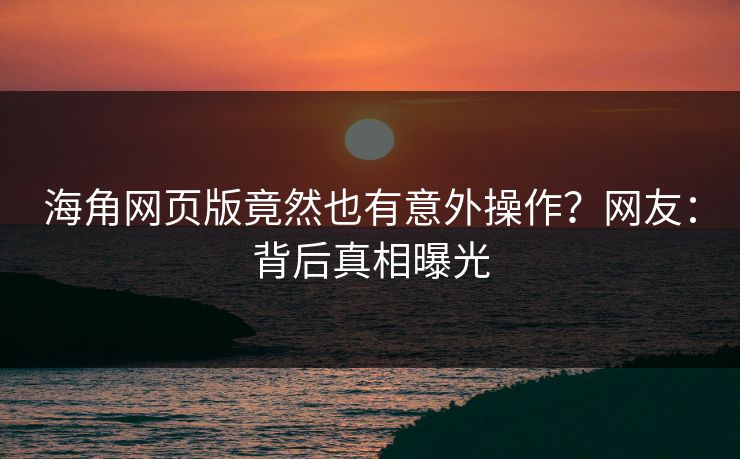 海角网页版竟然也有意外操作?网友:背后真相曝光