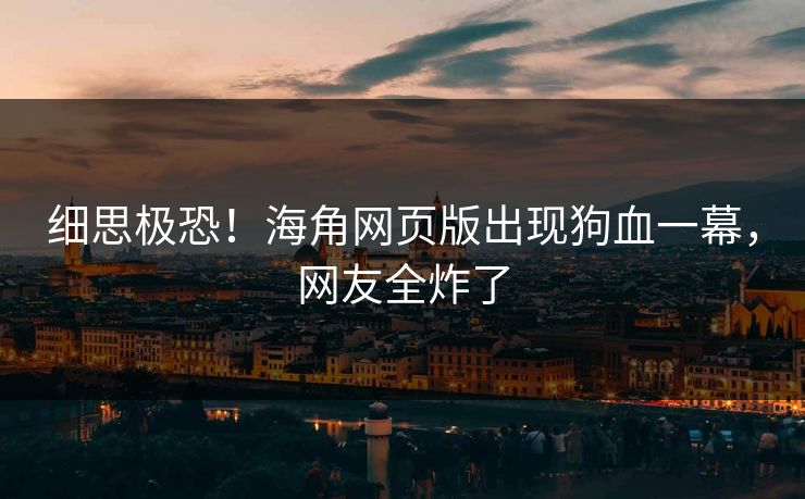 细思极恐!海角网页版出现狗血一幕,网友全炸了