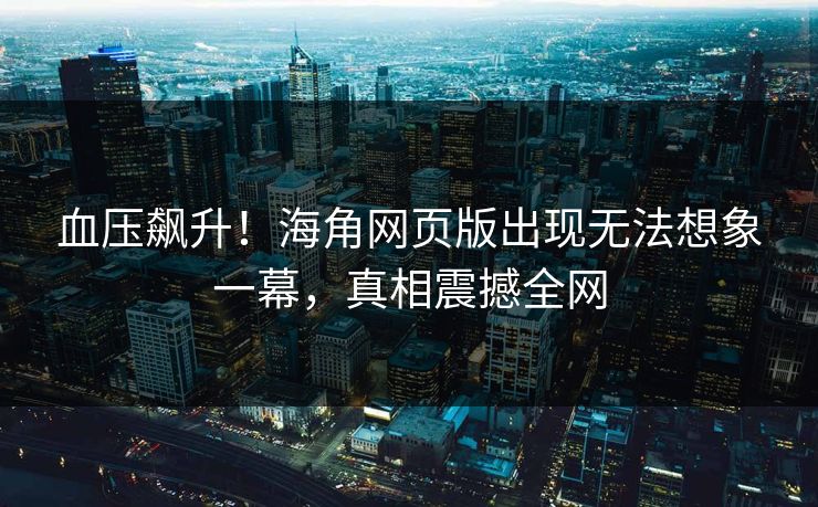 血压飙升!海角网页版出现无法想象一幕,真相震撼全网