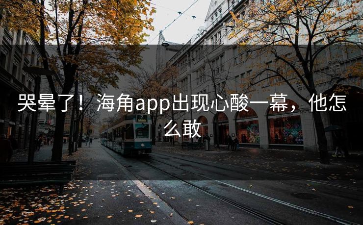 哭晕了!海角app出现心酸一幕,他怎么敢