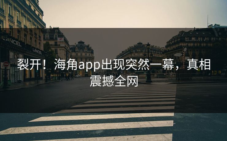 裂开!海角app出现突然一幕,真相震撼全网