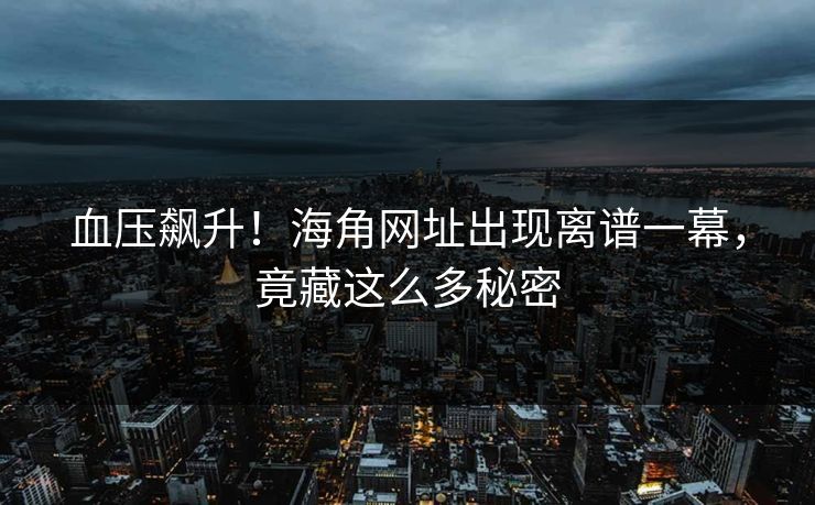 血压飙升！海角网址出现离谱一幕，竟藏这么多秘密