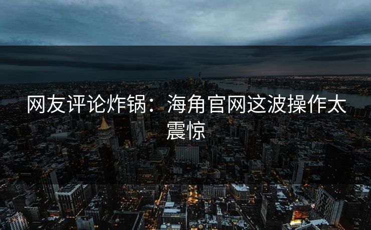 网友评论炸锅：海角官网这波操作太震惊