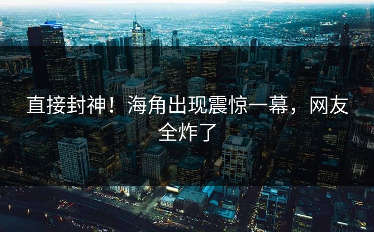 直接封神！海角出现震惊一幕，网友全炸了