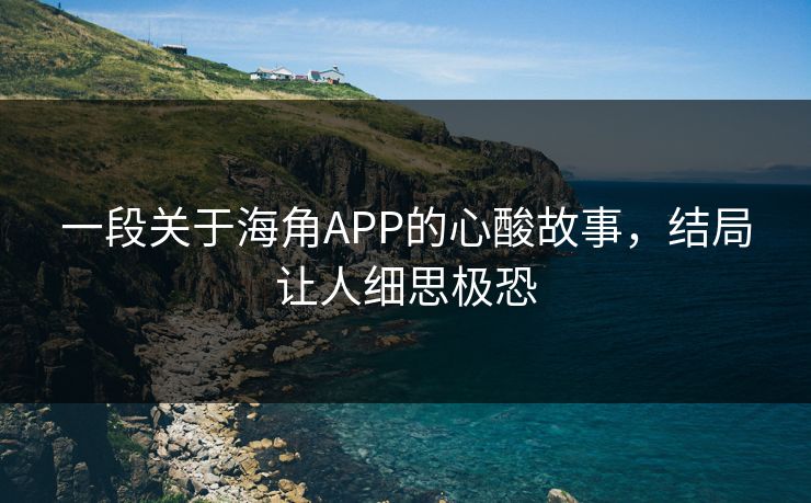 一段关于海角APP的心酸故事，结局让人细思极恐