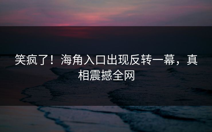 笑疯了！海角入口出现反转一幕，真相震撼全网