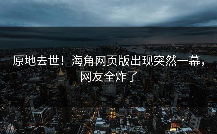 原地去世！海角网页版出现突然一幕，网友全炸了