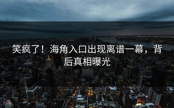 笑疯了！海角入口出现离谱一幕，背后真相曝光