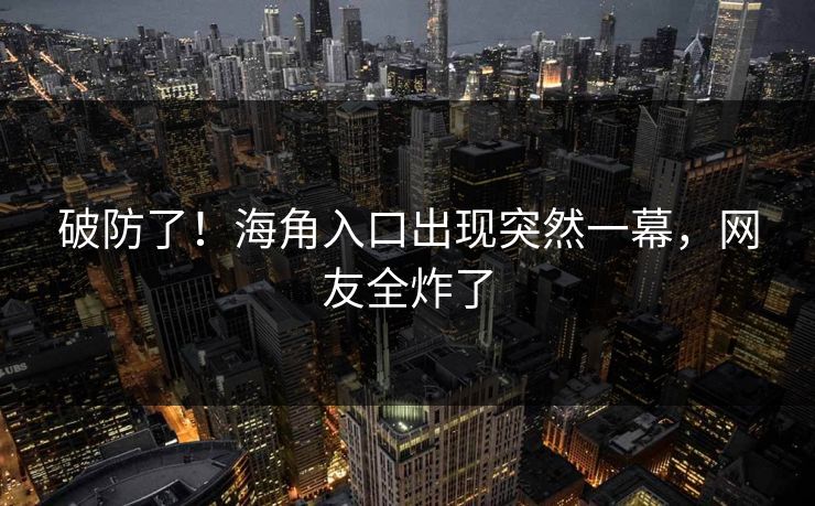 破防了！海角入口出现突然一幕，网友全炸了