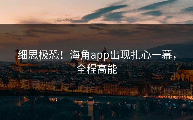 细思极恐！海角app出现扎心一幕，全程高能