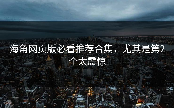 海角网页版必看推荐合集，尤其是第2个太震惊