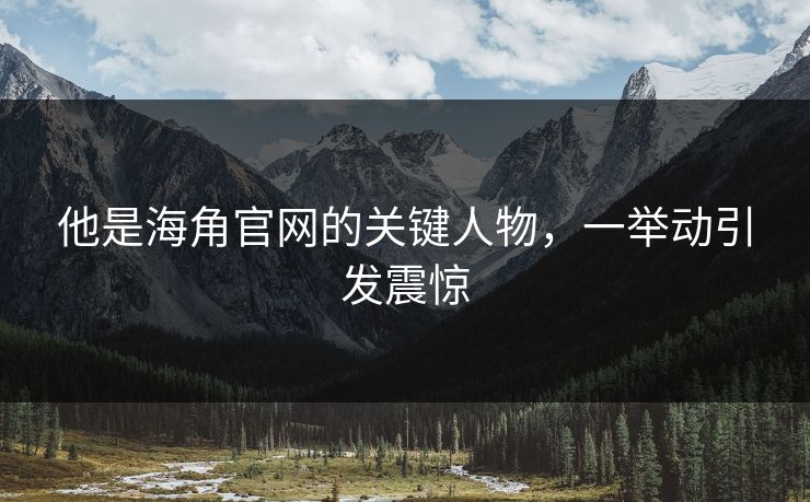 他是海角官网的关键人物，一举动引发震惊