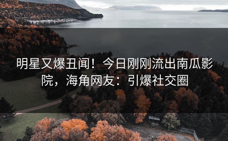 明星又爆丑闻！今日刚刚流出南瓜影院，海角网友：引爆社交圈