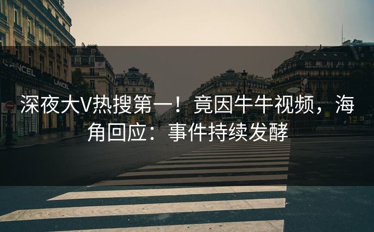 深夜大V热搜第一！竟因牛牛视频，海角回应：事件持续发酵