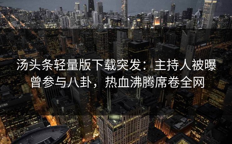 汤头条轻量版下载突发：主持人被曝曾参与八卦，热血沸腾席卷全网