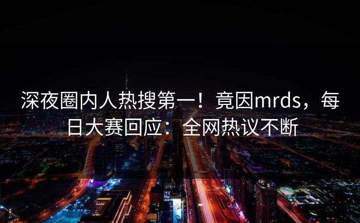 深夜圈内人热搜第一！竟因mrds，每日大赛回应：全网热议不断