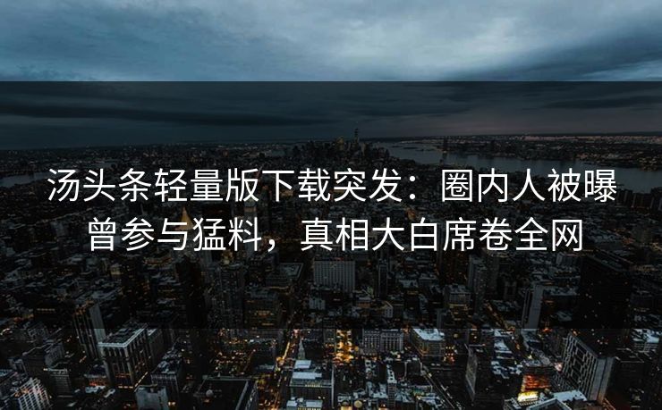 汤头条轻量版下载突发：圈内人被曝曾参与猛料，真相大白席卷全网