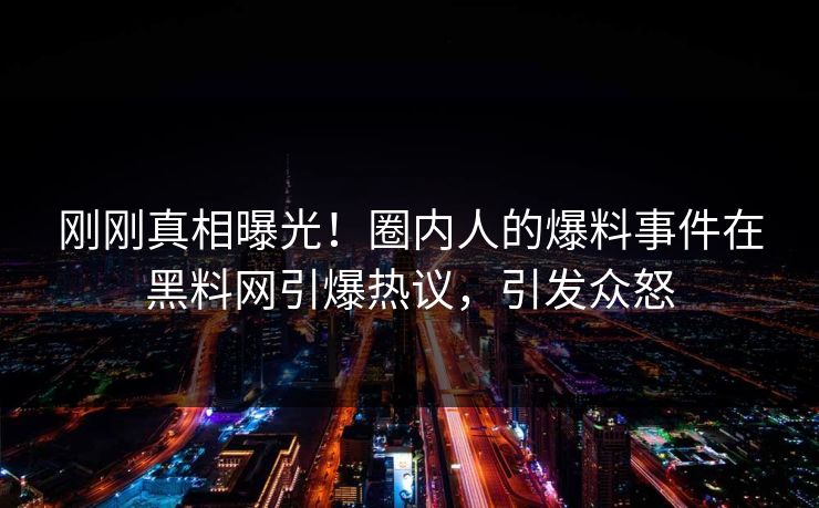 刚刚真相曝光！圈内人的爆料事件在黑料网引爆热议，引发众怒